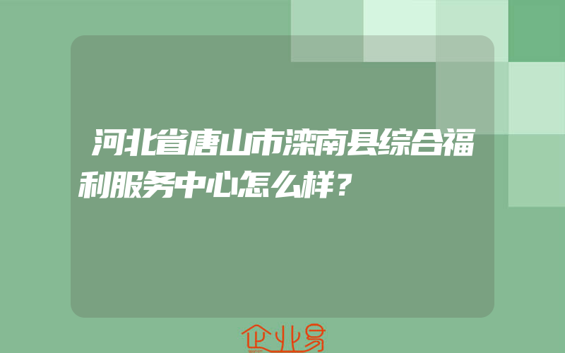 河北省唐山市滦南县综合福利服务中心怎么样？