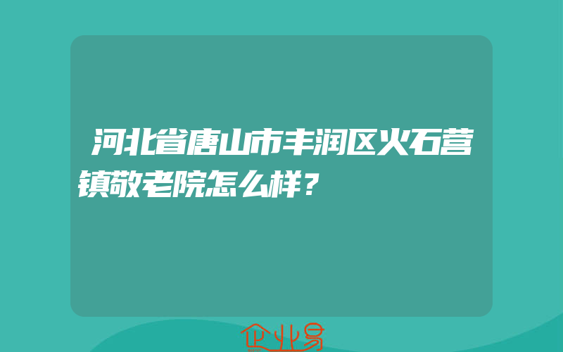 河北省唐山市丰润区火石营镇敬老院怎么样？