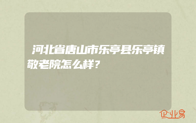 河北省唐山市乐亭县乐亭镇敬老院怎么样？