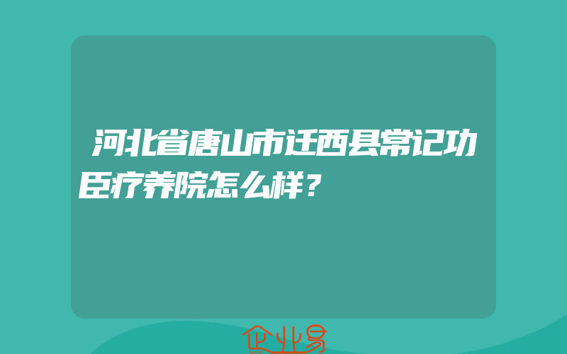 河北省唐山市迁西县常记功臣疗养院怎么样？