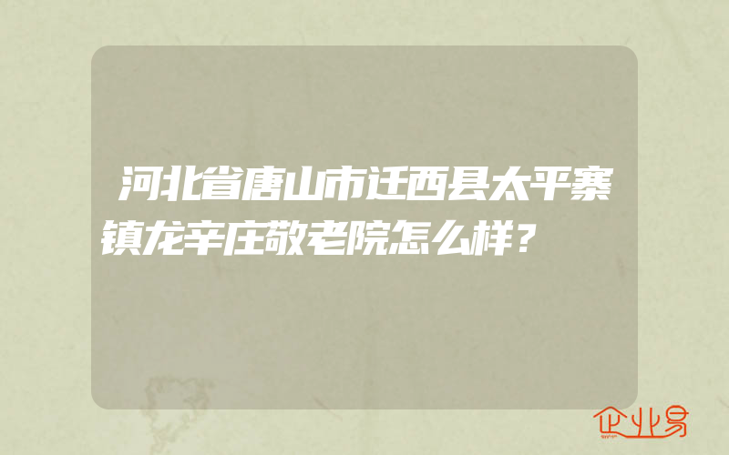 河北省唐山市迁西县太平寨镇龙辛庄敬老院怎么样？