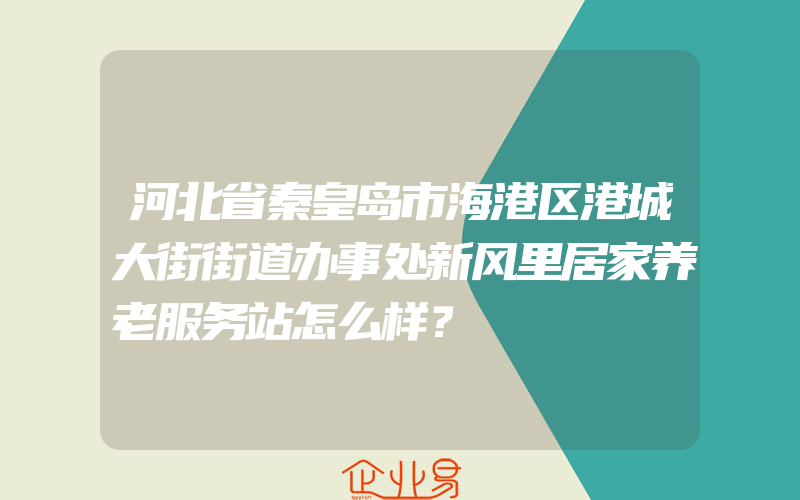 河北省秦皇岛市海港区港城大街街道办事处新风里居家养老服务站怎么样？