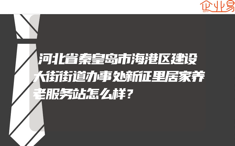 河北省秦皇岛市海港区建设大街街道办事处新征里居家养老服务站怎么样？