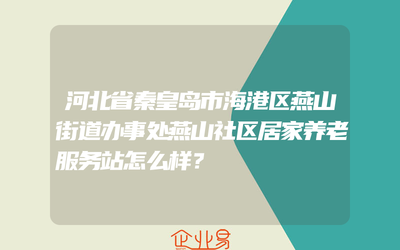 河北省秦皇岛市海港区燕山街道办事处燕山社区居家养老服务站怎么样？