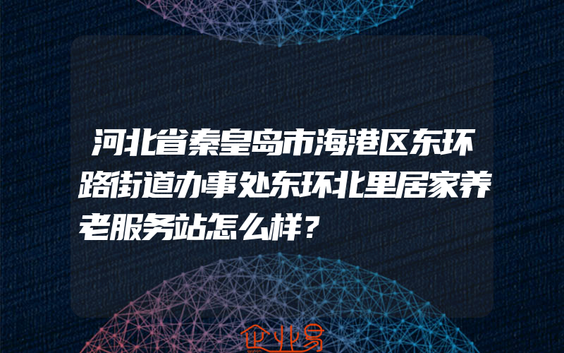 河北省秦皇岛市海港区东环路街道办事处东环北里居家养老服务站怎么样？