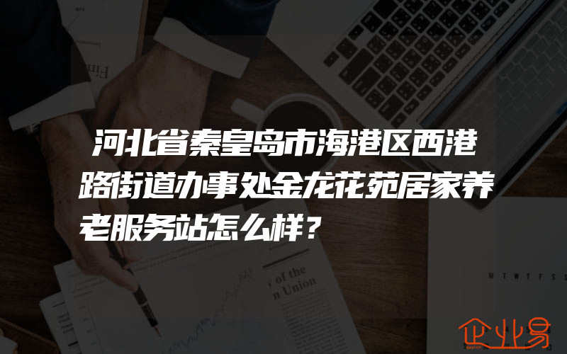 河北省秦皇岛市海港区西港路街道办事处金龙花苑居家养老服务站怎么样？