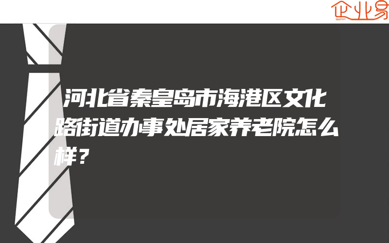 河北省秦皇岛市海港区文化路街道办事处居家养老院怎么样？