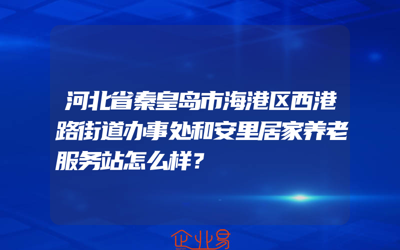 河北省秦皇岛市海港区西港路街道办事处和安里居家养老服务站怎么样？