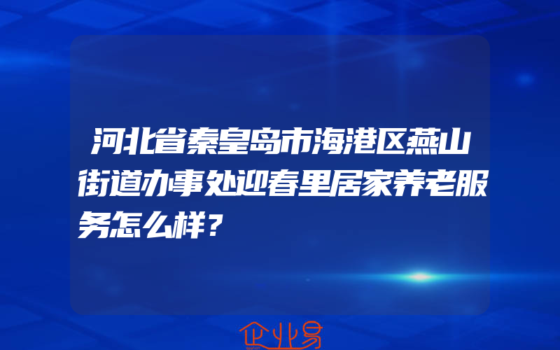 河北省秦皇岛市海港区燕山街道办事处迎春里居家养老服务怎么样？