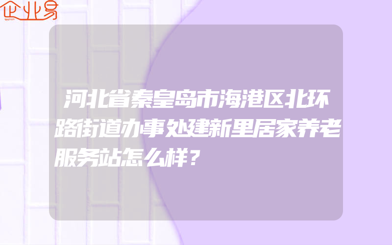 河北省秦皇岛市海港区北环路街道办事处建新里居家养老服务站怎么样？