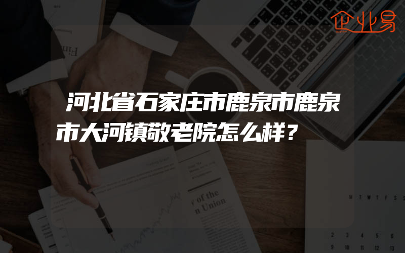 河北省石家庄市鹿泉市鹿泉市大河镇敬老院怎么样？