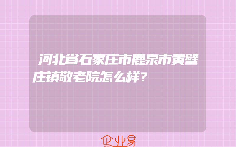 河北省石家庄市鹿泉市黄壁庄镇敬老院怎么样？