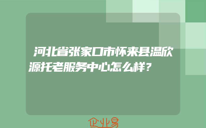 河北省张家口市怀来县温欣源托老服务中心怎么样？