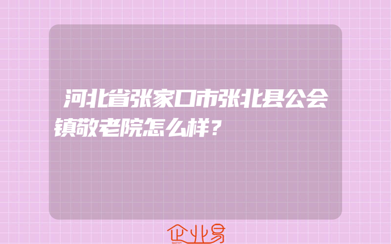 河北省张家口市张北县公会镇敬老院怎么样？