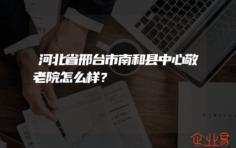 河北省邢台市南和县中心敬老院怎么样？