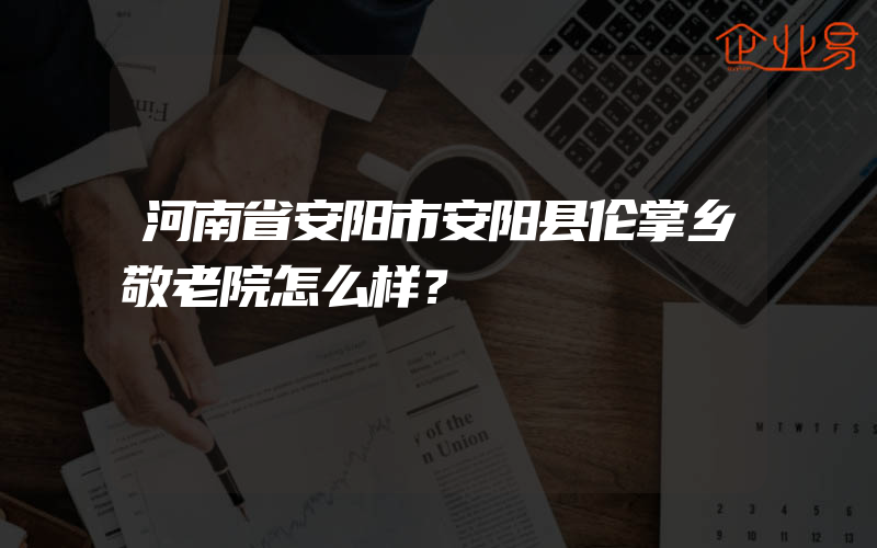 河南省安阳市安阳县伦掌乡敬老院怎么样？