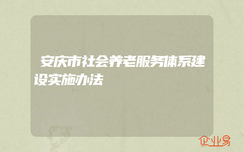 安庆市社会养老服务体系建设实施办法
