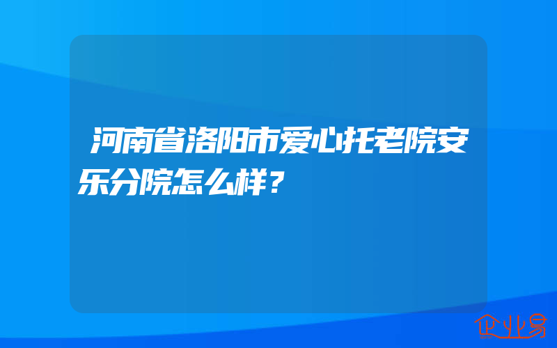 河南省洛阳市爱心托老院安乐分院怎么样？