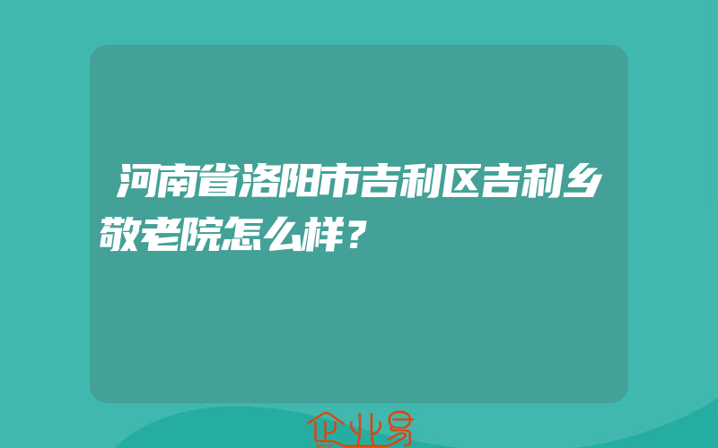 河南省洛阳市吉利区吉利乡敬老院怎么样？