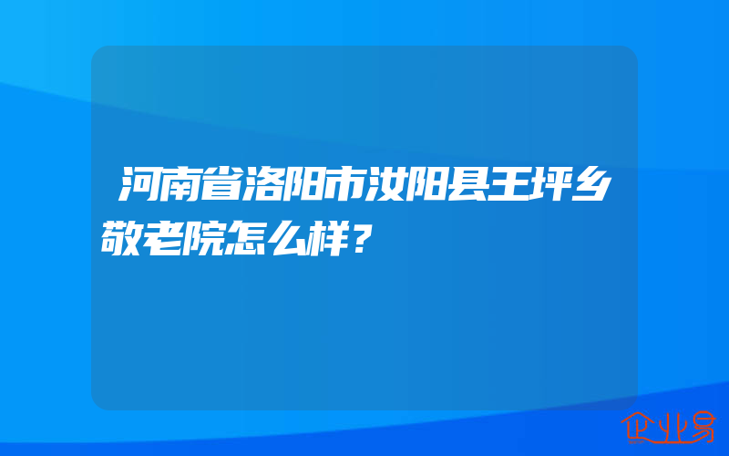 河南省洛阳市汝阳县王坪乡敬老院怎么样？