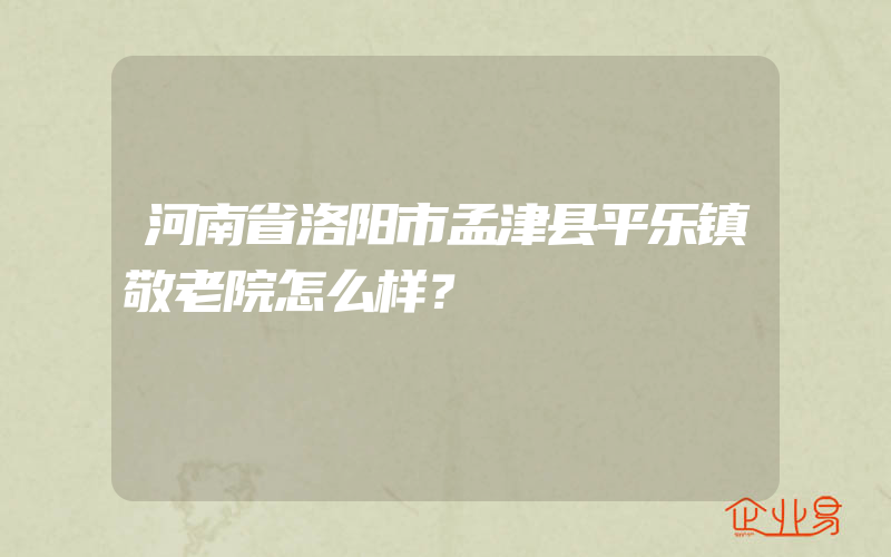 河南省洛阳市孟津县平乐镇敬老院怎么样？