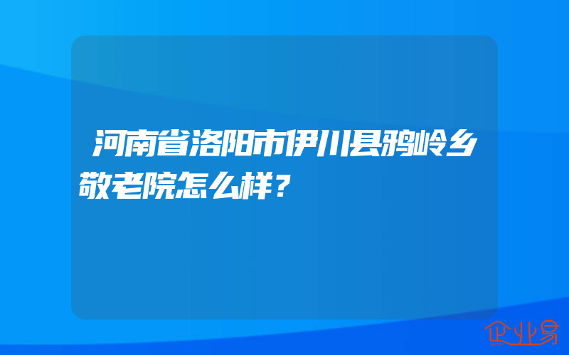 河南省洛阳市伊川县鸦岭乡敬老院怎么样？