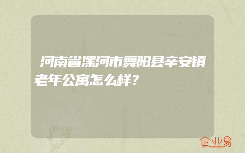 河南省漯河市舞阳县辛安镇老年公寓怎么样？