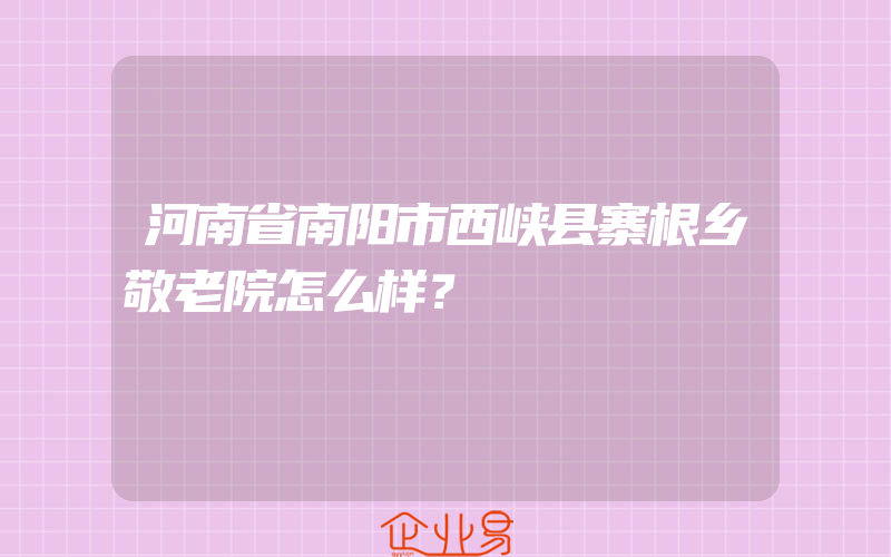 河南省南阳市西峡县寨根乡敬老院怎么样？