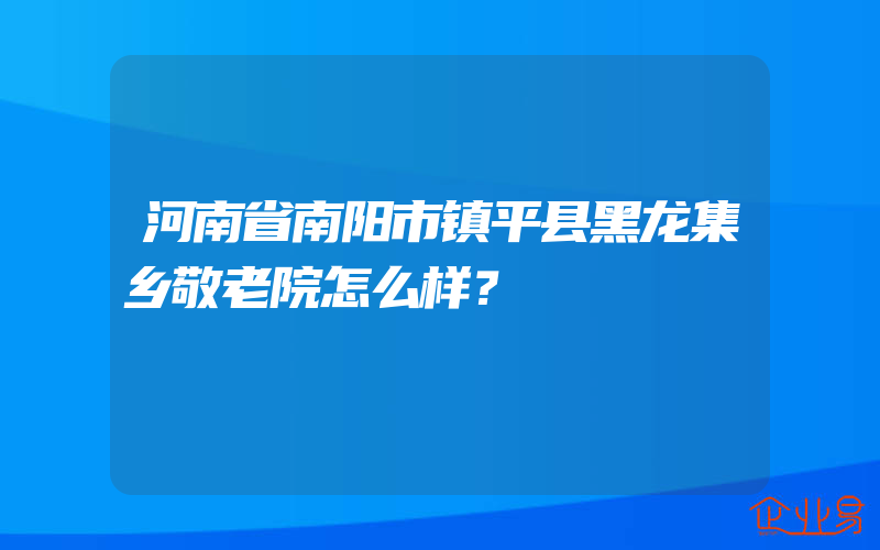 河南省南阳市镇平县黑龙集乡敬老院怎么样？