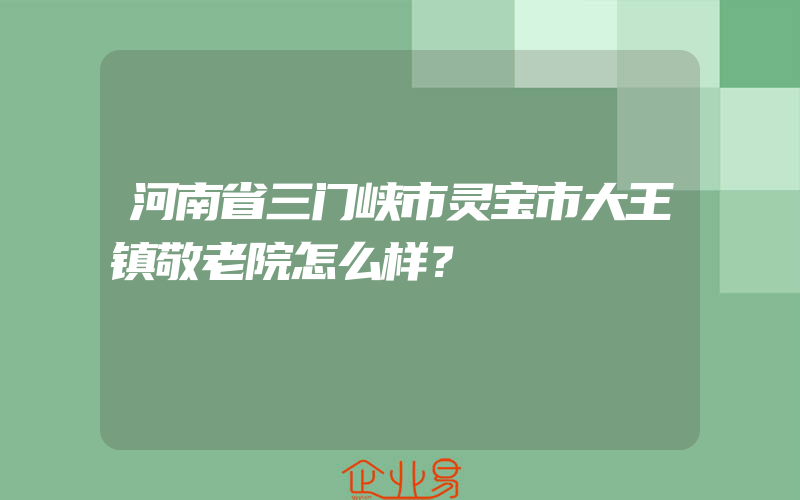 河南省三门峡市灵宝市大王镇敬老院怎么样？