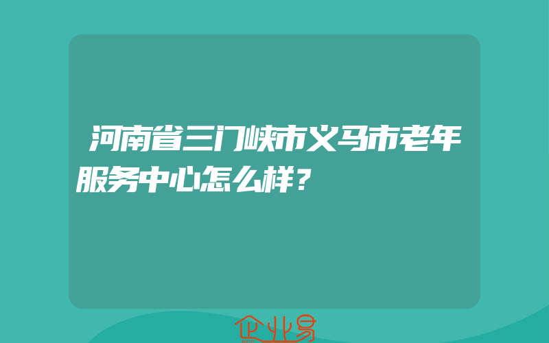 河南省三门峡市义马市老年服务中心怎么样？
