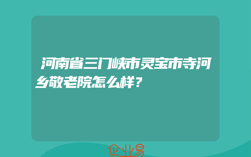 河南省三门峡市灵宝市寺河乡敬老院怎么样？