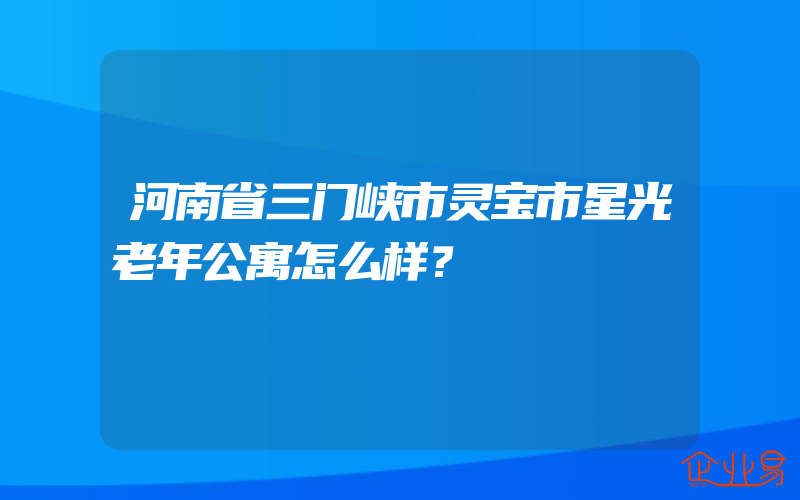 河南省三门峡市灵宝市星光老年公寓怎么样？