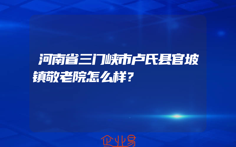 河南省三门峡市卢氏县官坡镇敬老院怎么样？