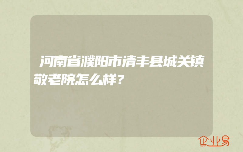 河南省濮阳市清丰县城关镇敬老院怎么样？