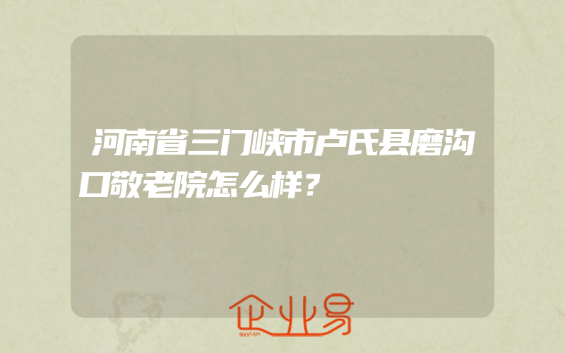 河南省三门峡市卢氏县磨沟口敬老院怎么样？