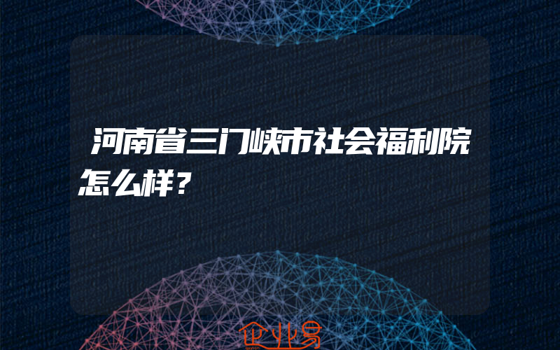 河南省三门峡市社会福利院怎么样？