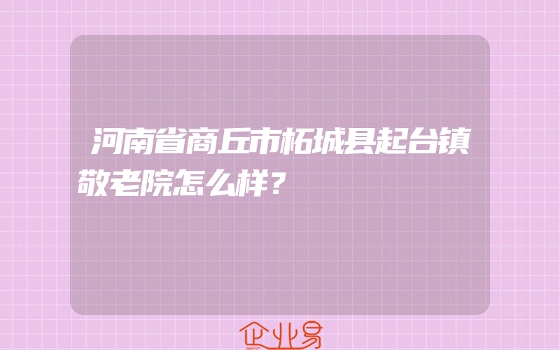 河南省商丘市柘城县起台镇敬老院怎么样？