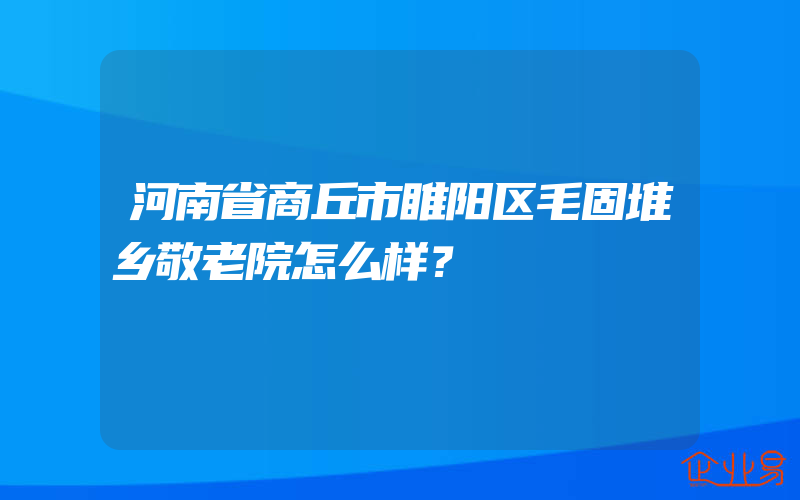 河南省商丘市睢阳区毛固堆乡敬老院怎么样？