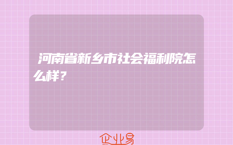 河南省新乡市社会福利院怎么样？