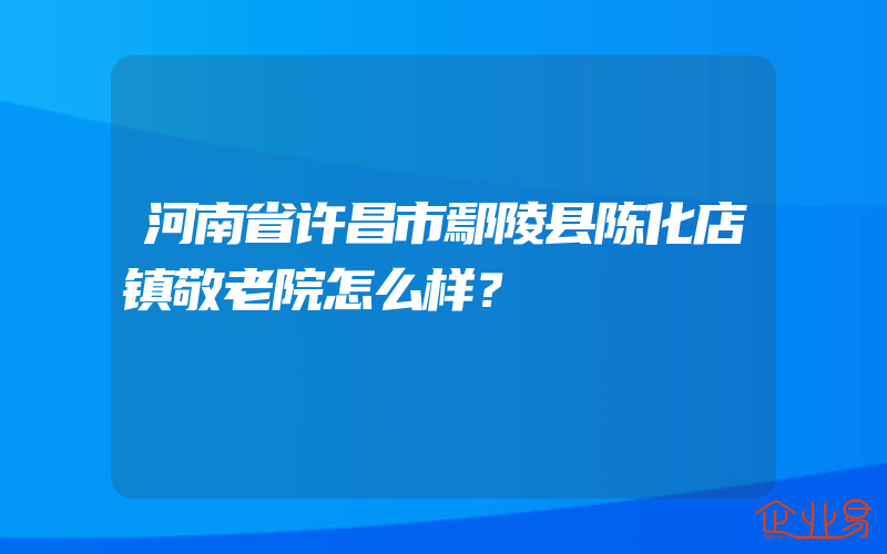 河南省许昌市鄢陵县陈化店镇敬老院怎么样？