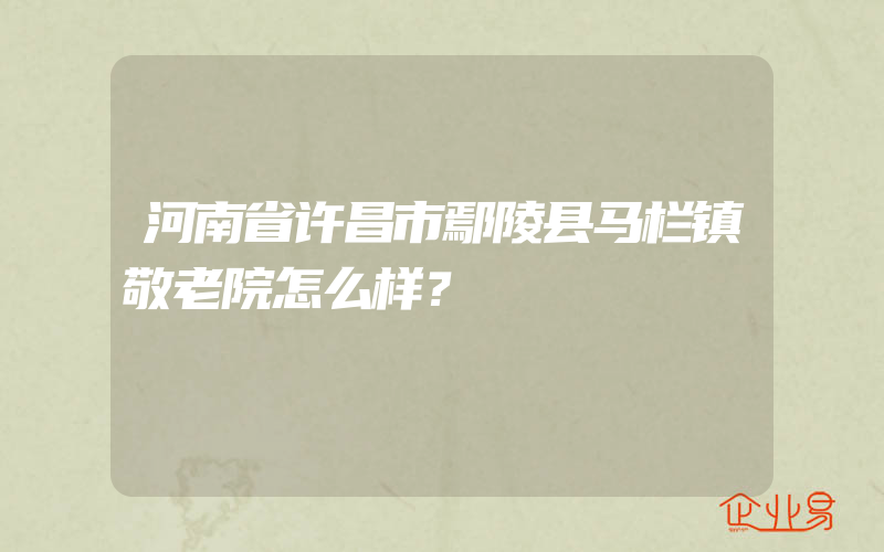 河南省许昌市鄢陵县马栏镇敬老院怎么样？