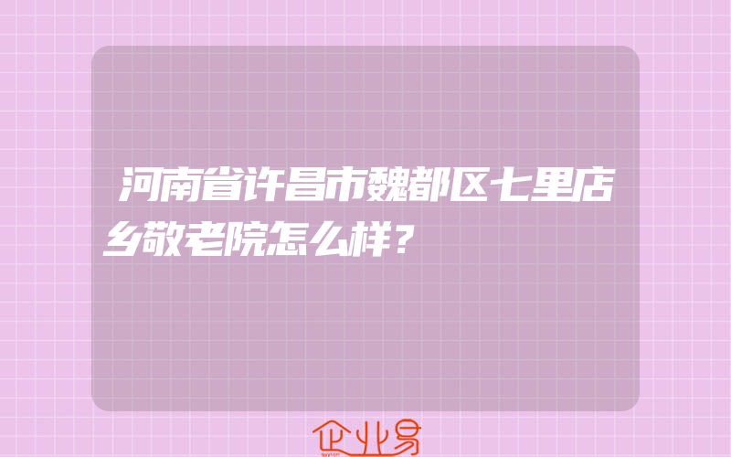 河南省许昌市魏都区七里店乡敬老院怎么样？