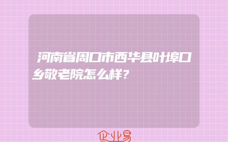 河南省周口市西华县叶埠口乡敬老院怎么样？