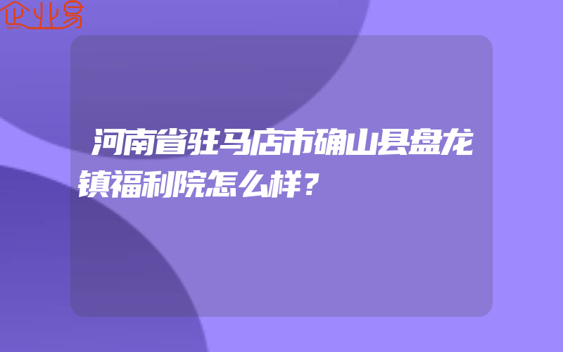 河南省驻马店市确山县盘龙镇福利院怎么样？