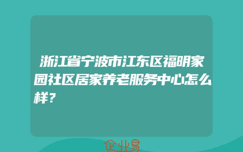 浙江省宁波市江东区福明家园社区居家养老服务中心怎么样？