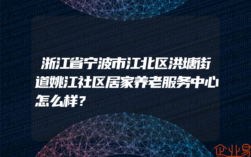 浙江省宁波市江北区洪塘街道姚江社区居家养老服务中心怎么样？