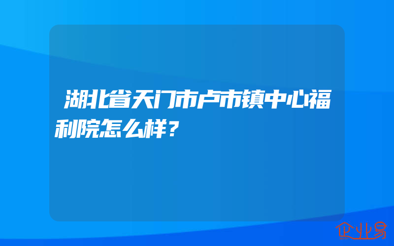 湖北省天门市卢市镇中心福利院怎么样？