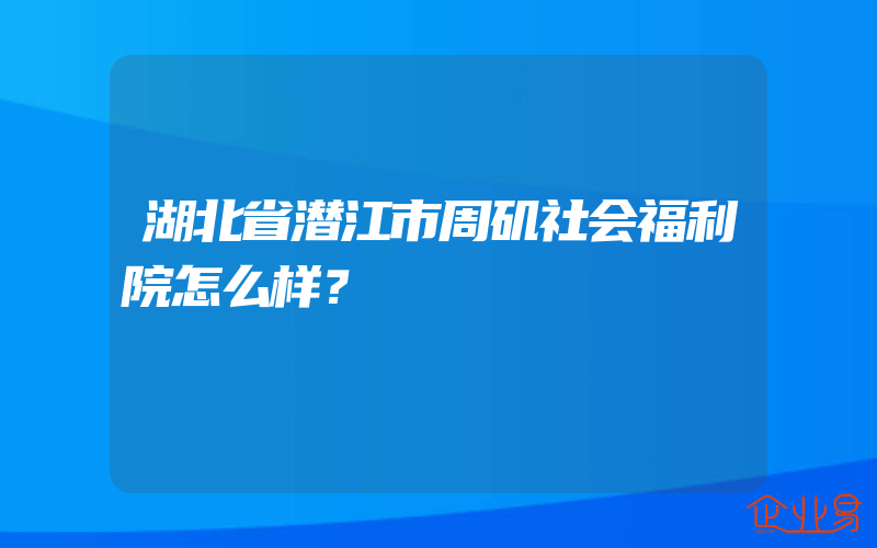 湖北省潜江市周矶社会福利院怎么样？