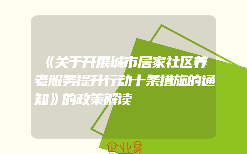 《关于开展城市居家社区养老服务提升行动十条措施的通知》的政策解读